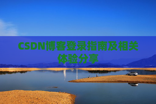 CSDN博客登录指南及相关体验分享 CSDN博客登录指南及相关体验分享